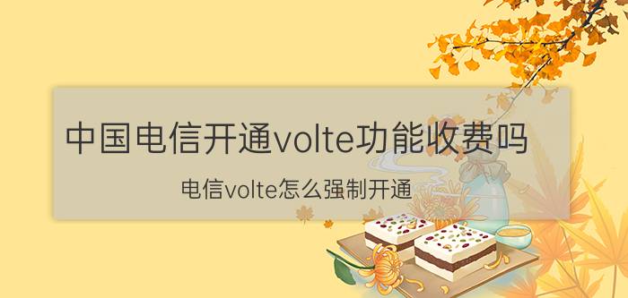 中国电信开通volte功能收费吗 电信volte怎么强制开通？